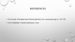 REFERENCES
• A text book of hospital and clinical pharmacy by n.narayanan pg no: 123-128
• www.wikipedia //nuclear pharmacy.//com
 