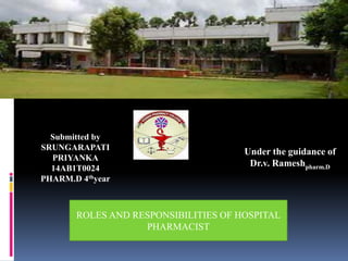 ROLES AND RESPONSIBILITIES OF HOSPITAL
PHARMACIST
Submitted by
SRUNGARAPATI
PRIYANKA
14AB1T0024
PHARM.D 4thyear
Under the guidance of
Dr.v. Rameshpharm.D
 