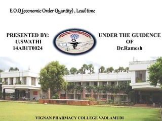 E.O.Q(economicOrder Quantity) , Lead time
PRESENTED BY:
U.SWATHI
14AB1T0024
UNDER THE GUIDENCE
OF
Dr.Ramesh
VIGNAN PHARMACY COLLEGE VADLAMUDI
 