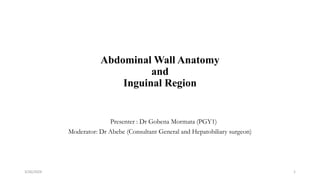 Abdominal Wall Anatomy
and
Inguinal Region
Presenter : Dr Gobena Mormata (PGY1)
Moderator: Dr Abebe (Consultant General and Hepatobiliary surgeon)
3/26/2024 1
 