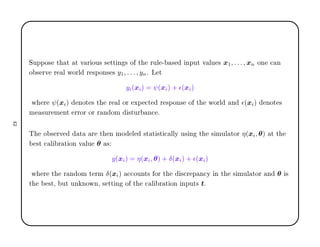 ËÙÔÔÓ× Ø Ø Ø Ú Ö ÓÙ× × ØØ Ò × Ó Ø ÖÙÐ ¹ × ÒÔÙØ Ú ÐÙ × x1, . . . , xn ÓÒ 
 Ò
Ó × ÖÚ Ö Ð ÛÓÖÐ Ö ×ÔÓÒ× × y1, . . . , ynº Ä Ø
yi(xi) = ψ(xi) + ǫ(xi)
Û Ö ψ(xi) ÒÓØ × Ø Ö Ð ÓÖ ÜÔ 
Ø Ö ×ÔÓÒ× Ó Ø ÛÓÖÐ Ò ǫ(xi) ÒÓØ ×
Ñ ×ÙÖ Ñ ÒØ ÖÖÓÖ ÓÖ Ö Ò ÓÑ ×ØÙÖ Ò
 º
Ì Ó × ÖÚ Ø Ö Ø Ò ÑÓ Ð ×Ø Ø ×Ø 
 ÐÐÝ Ù× Ò Ø × ÑÙÐ ØÓÖ η(xi, θ) Ø Ø
×Ø 
 Ð Ö Ø ÓÒ Ú ÐÙ θ ×
y(xi) = η(xi, θ) + δ(xi) + ǫ(xi)
Û Ö Ø Ö Ò ÓÑ Ø ÖÑ δ(xi) 

ÓÙÒØ× ÓÖ Ø ×
Ö Ô Ò
Ý Ò Ø × ÑÙÐ ØÓÖ Ò θ ×
Ø ×Ø¸ ÙØ ÙÒ ÒÓÛÒ¸ × ØØ Ò Ó Ø 
 Ð Ö Ø ÓÒ ÒÔÙØ× tº
¾
 