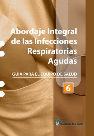 Abordaje Integral
de las Infecciones
Respiratorias
Agudas
GUIA PARA EL EQUIPO DE SALUD
 