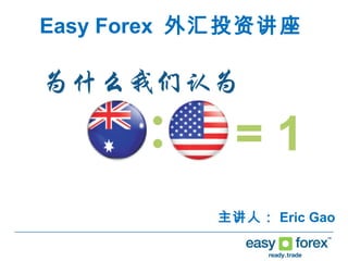 Easy Forex 外汇投资讲座
主讲人： Eric Gao
 
