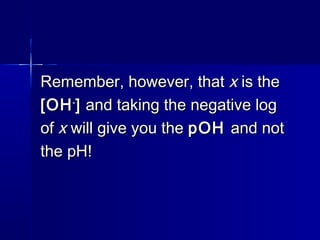 Remember, however, thatRemember, however, that xx is theis the
[OH[OH--
]] and taking the negative logand taking the negative log
ofof xx will give you thewill give you the pOHpOH and notand not
the pH!the pH!
 