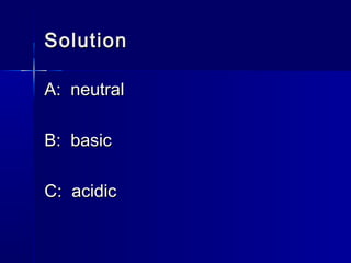 SolutionSolution
A: neutralA: neutral
B: basicB: basic
C: acidicC: acidic
 