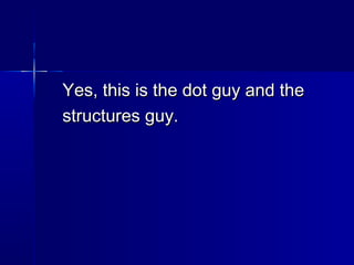 Yes, this is the dot guy and theYes, this is the dot guy and the
structures guy.structures guy.
 