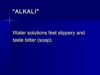 "ALKALI""ALKALI"
Water solutions feel slippery andWater solutions feel slippery and
taste bitter (soap).taste bitter (soap).
 