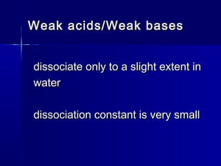 Weak acids/Weak basesWeak acids/Weak bases
dissociate only to a slight extent indissociate only to a slight extent in
waterwater
dissociation constant is very smalldissociation constant is very small
 