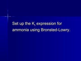 Set up the KSet up the Kbb expression forexpression for
ammonia using Bronsted-Lowry.ammonia using Bronsted-Lowry.
 