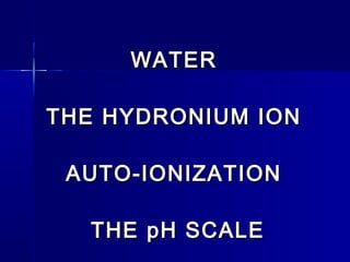WATERWATER
THE HYDRONIUM IONTHE HYDRONIUM ION
AUTO-IONIZATIONAUTO-IONIZATION
THE pH SCALETHE pH SCALE
 