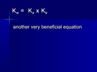 KKww = K= Kaa x Kx Kbb
another very beneficial equationanother very beneficial equation
 