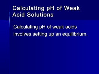 Calculating pH of WeakCalculating pH of Weak
Acid SolutionsAcid Solutions
Calculating pH of weak acidsCalculating pH of weak acids
involves setting up an equilibrium.involves setting up an equilibrium.
 