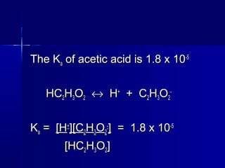 The KThe Kaa of acetic acid is 1.8 x 10of acetic acid is 1.8 x 10-5-5
HCHC22HH33OO22 ↔↔ HH++
+ C+ C22HH33OO22
--
KKaa == [H[H++
][C][C22HH33OO22
--
]] = 1.8 x 10= 1.8 x 10-5-5
[HC[HC22HH33OO22]]
 