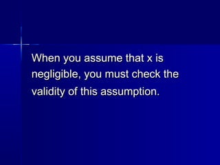 When you assume that x isWhen you assume that x is
negligible, you must check thenegligible, you must check the
validity of this assumption.validity of this assumption.
 