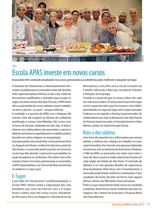 Acontece APAS • julho 2012  17 
T&D
Associados têm conteúdo atualizado nos cursos, presenciais ou à distância, para melhorar a atuação nas lojas
EscolaAPASinvesteemnovoscursos
A Diretoria de Treinamento e Desenvolvimento tem
muitasnovidadesparaosassociadosnestemêsdejulho.
Todo supermercadista enfrenta, no dia a dia, a falta de
funcionários qualificados e treinados para ocupar as
vagasnosváriossetoresdaslojas.Porisso,aAPASinten-
sificaaquantidadedecursosvoltadosaquemtrabalha
no setor e precisa – ou quer – sempre melhorar.
A novidade é a parceria da APAS com a Itaiquara Ali-
mentos. Com ela surgiram as oficinas de confeitaria,
panificação e massas semi-folhadas. São cursos com
16 horas de duração, realizados em dois dias. A ideia é
oferecer aos colaboradores dos associados a oportuni-
dadedeexercitaremeaperfeiçoaremotrabalhoprático,
levando em conta a higiene na manipulação.
O projeto piloto está sendo feito na Escola Senai Horá-
cio Augusto da Silveira, na Barra Funda (zona oeste de
São Paulo), e o associado pode inscrever um funcioná-
rio por loja. Mas atenção: o aluno tem que trabalhar na
seção de padaria ou confeitaria. Para obter mais infor-
mações e fazer a inscrição, gratuita para os associados,
a APAS disponibilizou sua Central de Relacionamento,
no telefone (11) 3647-5000.
E-Super
E por falar em treinamento e profissionalização, a
Escola APAS oferece ainda a capacitação dos cola-
boradores por meio da internet com o E-Super.
Foram criados mais três novos cursos: Atendente
de Rotisseria, Ética nos Negócios e Recebimento de
Mercadorias, e em julho será a vez de Contratos de
Trabalho: Admissão e Rescisão, Jornada de Trabalho
e Relações de Emprego.
O pódio é a prova de que os cursos online são cada
vez mais procurados. O França está em primeiro lugar
como o supermercado cujos funcionários mais obtêm
aprendizado; em segundo lugar está o Supermercados
Federzoni e, em seguida, o Proença Supermercados. Os
colaboradores que mais se destacaram são João Passeti,
do Proença Supermercados, e Franciele Amorim e Aline
Ribeiro, ambas do Supermercado França.
Raio-x dos salários
Uma troca de experiências e informações que vai pos-
sibilitar a melhora das relações do trabalho no setor
supermercadista. Por meio de uma pesquisa elaborada
em parceria com as diretorias de Economia e Pesquisa
e T&D da APAS, os associados vão saber como reter a
mão-de-obra e qual é a média salarial das funções de
cada região do Estado de São Paulo. “A retenção de
talentos é um dos grandes desafios do supermerca-
dista atualmente. Além disso, com o levantamento, o
associado poderá fazer melhores contratações e terá
condições de tomar decisões de forma mais segura”,
afirma o diretor de T&D Pedro Celso Gonçalves.
“Todos os que responderam terão acesso ao resultado,
e poderão, desta forma, tomar melhores decisões no
negócio”, diz o diretor de Economia e Pesquisa Marti-
nho Paiva Moreira.
ArquivoAPAS
Associados aprovaram a oficina prática:
nova oportunidade de capacitação
 