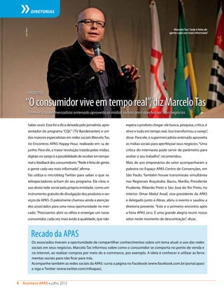 4  Acontece APAS • julho 2012
DIRETORIAS
“Oconsumidorviveemtemporeal”,dizMarceloTas
Para ele, o supermercadista antenado aproveita as mídias sociais para aperfeiçoar seus negócios
Saber ouvir. Esta foi a dica deixada pelo jornalista, apre-
sentador do programa “CQC” (TV Bandeirantes) e um
dos maiores especialistas em redes sociais MarceloTas,
no Encontros APAS Happy Hour, realizado em 14 de
junho. Para ele, a maior revolução trazida pelas mídias
digitaisnovarejoéapossibilidadedereceberemtempo
realofeedbackdosconsumidores.“Redeéfeitadegente,
e gente cada vez mais informada”, afirma.
Tas utiliza o microblog Twitter para saber o que os
telespectadores acham do seu programa. Ele citou o
uso desta rede social pela própria entidade, como um
instrumento gratuito de divulgação dos produtos e ser-
viços da APAS. O palestrante chamou ainda a atenção
dos associados para uma nova oportunidade no mer-
cado.“Precisamos abrir os olhos e enxergar um novo
consumidor, cada vez mais ávido à qualidade, que não
PRODUTOS
espera o produto chegar: ele busca, pesquisa, critica, é
ativo e tudo em tempo real. Isso transformou o varejo”,
disse. Para ele, o supermercadista antenado aproveita
as mídias sociais para aperfeiçoar seus negócios.“Uma
crítica do internauta pode servir de parâmetro para
avaliar o seu trabalho”, recomendou.
Mais de 400 empresários do setor acompanharam a
palestra no Espaço APAS Centro de Convenções, em
São Paulo. Também houve transmissão simultânea
nas Regionais Araçatuba, Bauru, Marília, Presidente
Prudente, Ribeirão Preto e São José do Rio Preto, no
interior. Omar Abdul Assaf, vice-presidente da APAS
e delegado junto à Abras, abriu o evento e saudou a
diretoria presente. “Este é o primeiro encontro após
a Feira APAS 2012. É uma grande alegria reunir nosso
setor neste momento de descontração”, disse.
DenisRibeiro
MarceloTas:“rede é feita de
gente cada vez mais informada”
Recado da APAS
Os associados tiveram a oportunidade de compartilhar conhecimentos sobre um tema atual: o uso das redes
sociais em seus negócios. Marcelo Tas informou sobre como o consumidor se comporta no ponto de venda e
na internet, ao realizar compras por meio do e-commerce, por exemplo. A ideia é conhecer e utilizar as ferra-
mentas sociais para não ficar para trás.
Acompanhe também as redes sociais da APAS: curta a página no Facebook (www.facebook.com.br/portal.apas)
e siga o Twitter (www.twitter.com/infoapas).
 