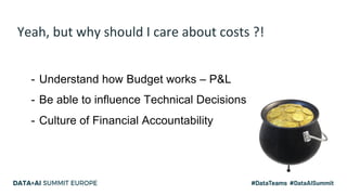 Yeah, but why should I care about costs ?!
- Understand how Budget works – P&L
- Be able to influence Technical Decisions
...