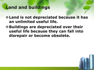 Land and buildings
Land is not depreciated because it has
an unlimited useful life.
Buildings are depreciated over their
useful life because they can fall into
disrepair or become obsolete.
 