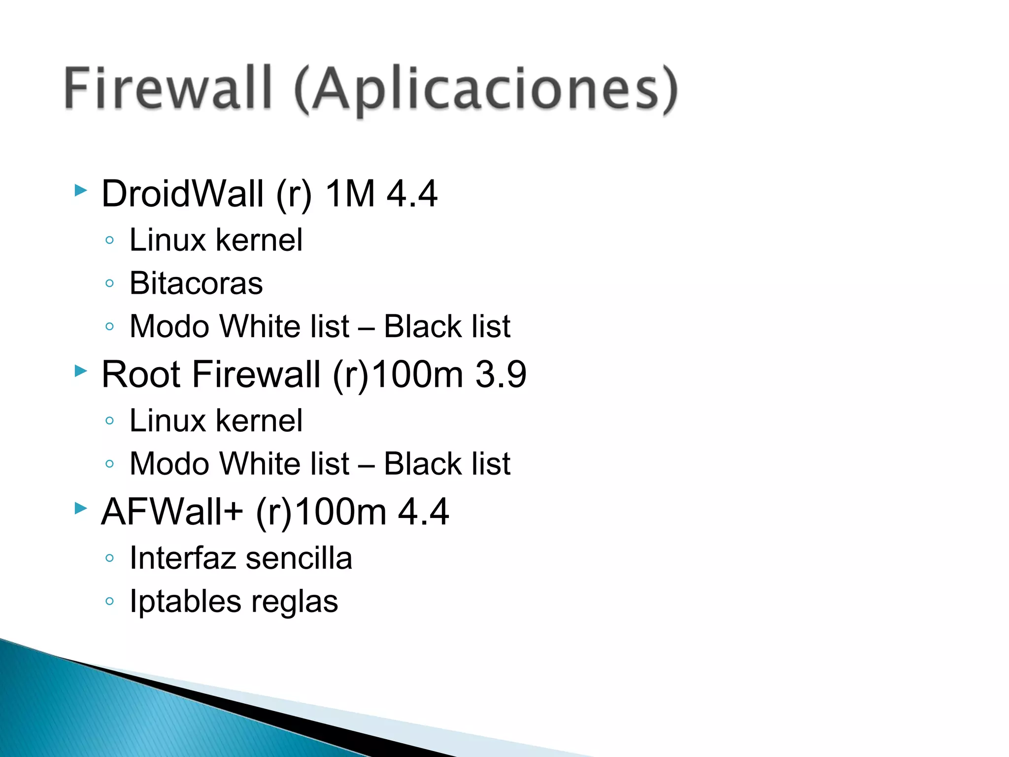  DroidWall (r) 1M 4.4
◦ Linux kernel
◦ Bitacoras
◦ Modo White list – Black list
 Root Firewall (r)100m 3.9
◦ Linux kernel
◦ Modo White list – Black list
 AFWall+ (r)100m 4.4
◦ Interfaz sencilla
◦ Iptables reglas
 