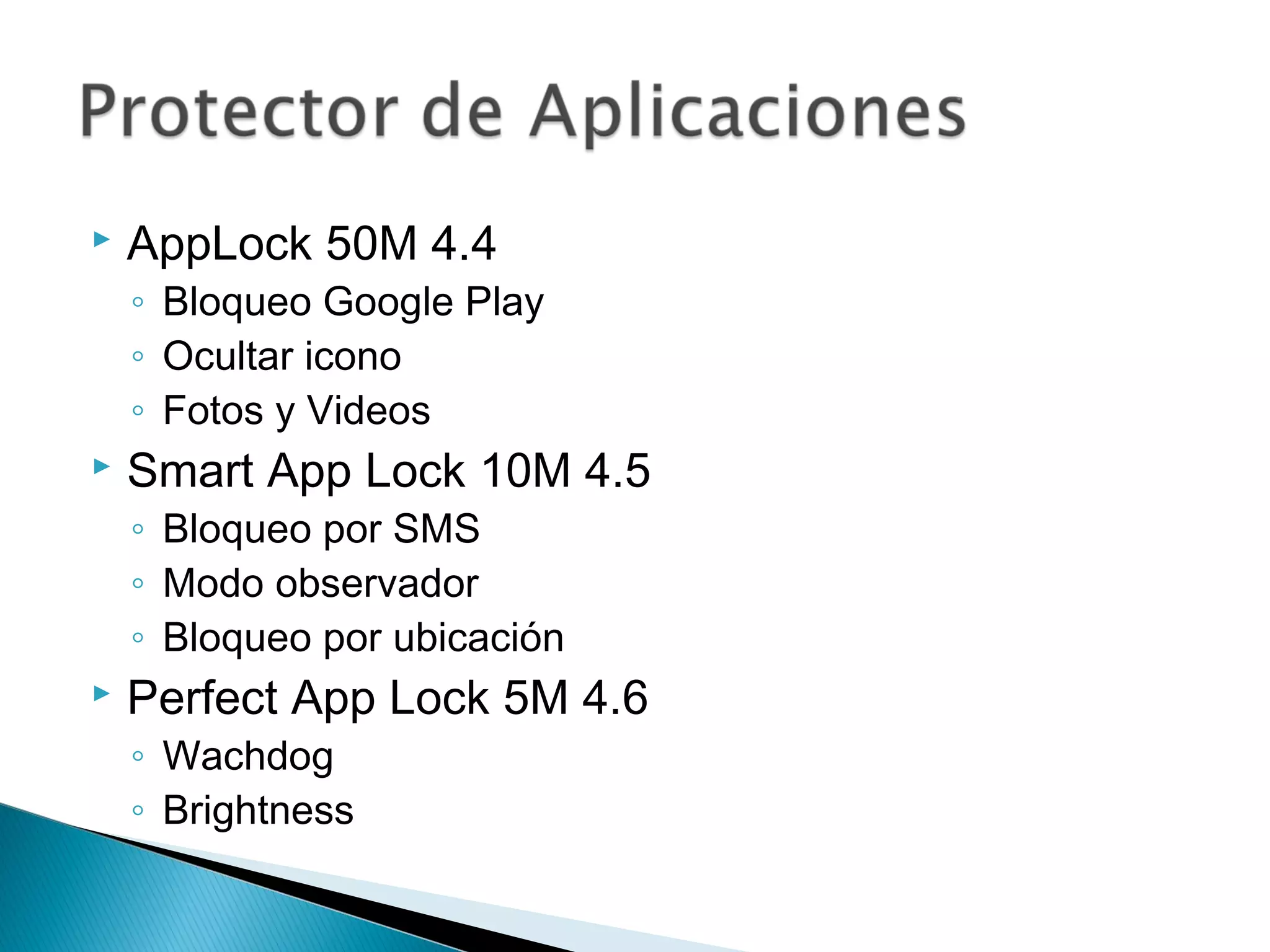  AppLock 50M 4.4
◦ Bloqueo Google Play
◦ Ocultar icono
◦ Fotos y Videos
 Smart App Lock 10M 4.5
◦ Bloqueo por SMS
◦ Modo observador
◦ Bloqueo por ubicación
 Perfect App Lock 5M 4.6
◦ Wachdog
◦ Brightness
 