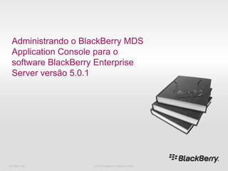 Administrando o BlackBerry MDS Application Console para o software BlackBerry Enterprise Server versão 5.0.1,[object Object],716-02047-485,[object Object],© 2010 Research In Motion Limited,[object Object]