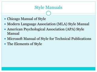 Style Manuals
 Chicago Manual of Style
 Modern Language Association (MLA) Style Manual
 American Psychological Association (APA) Style
Manual
 Microsoft Manual of Style for Technical Publications
 The Elements of Style
 