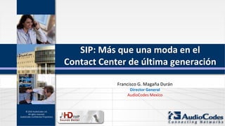 SIP: Más que una moda en el
                                      Contact Center de última generación

                                                  Francisco G. Magaña Durán
                                                       Director General
                                                      AudioCodes Mexico


     © 2010 AudioCodes Ltd.
       All rights reserved.
AudioCodes Confidential Proprietary
 
