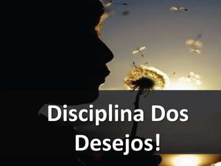 Disciplina Dos
Desejos!
 