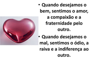• Quando desejamos o
bem, sentimos o amor,
a compaixão e a
fraternidade pelo
outro.
• Quando desejamos o
mal, sentimos o ódio, a
raiva e a indiferença ao
outro.
 