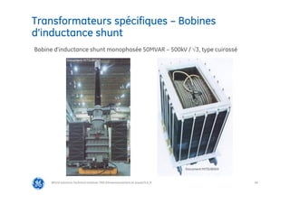49
@Grid Solutions Technical institute-TRA/Dimensionnement et essais/5.0_fr
Transformateurs spécifiques – Bobines
d’inductance shunt
Document MITSUBISHI
Document MITSUBISHI
Bobine d’inductance shunt monophasée 50MVAR – 500kV / √3, type cuirassé
 