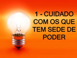 1 - CUIDADO
COM OS QUE
TEM SEDE DE
PODER
 