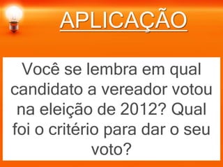 APLICAÇÃO
Você se lembra em qual
candidato a vereador votou
na eleição de 2012? Qual
foi o critério para dar o seu
voto?
 