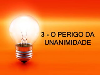 3 - O PERIGO DA
UNANIMIDADE
 