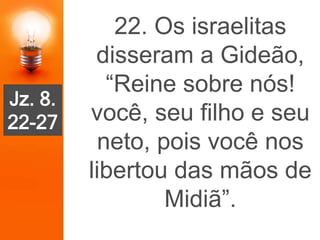 22. Os israelitas
disseram a Gideão,
“Reine sobre nós!
você, seu filho e seu
neto, pois você nos
libertou das mãos de
Midiã”.
Jz. 8.
22-27
 