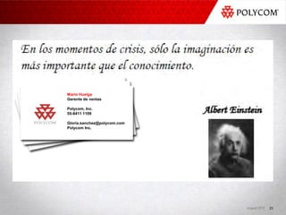 Mario Huelga
Gerente de ventas

Polycom, Inc.
55-8411 1109

Gloria.sanchez@polycom.com
Polycom Inc.




                             August 2010   23
 