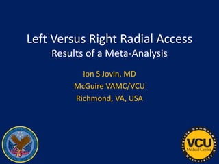 Left Versus Right Radial Access
Results of a Meta-Analysis
Ion S Jovin, MD
McGuire VAMC/VCU
Richmond, VA, USA
 