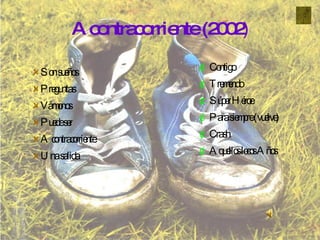 A contracorriente (2002 ) Son sueños Preguntas Vámonos Puede ser A contracorriente Una salida Contigo Tremendo Súper Héroe Para siempre (vuelve) Crash Aquellos locos Años 