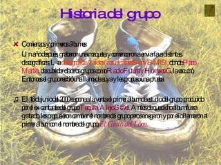 Comienzos y primeros álbumes Un año después, grabaron una maqueta y comenzaron a enviarla a distintas discográficas; La  discográfica Ariola (actualmente Sony BMG),  donde  Paco Martín , descubridor de otros grupos como  Radio Futura y Hombres G , la escuchó. Entonces el grupo recibió una llamada suya y les propuso una prueba. El 16 de junio del 2000 se pone a la venta el primer álbum de estudio del grupo, producido por el ex-cantante del grupo  Tequila, Alejo Stivel . Antes de que dicho álbum fuera grabado, les propusieron cambiar el nombre del grupo pero se negaron y por ello llamaron al primer álbum con el nombre del grupo,  El Canto del Loco . Historia del grupo 