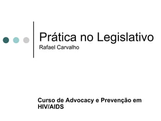 Prática no Legislativo Rafael Carvalho Curso de  Advocacy e Prevenção em HIV/AIDS 