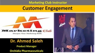 Customer Engagement
Customer Engagement
Dr. Ahmed Saleh
Product Manager
Orchidia Pharmaceuticals
Marketing Club Instructor
 