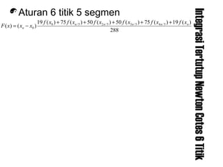 IntegrasiTertutupNewtonCotes6Titik
Aturan 6 titik 5 segmen
288
)(19)(75)(50)(50)(75)(19
)()( 5/45/35/25/0
0
nnnnn
n
xfxfxfxfxfxf
xxxF
+++++
−=
 