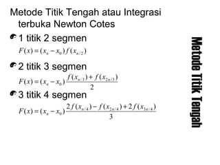 MetodeTitikTengah
Metode Titik Tengah atau Integrasi
terbuka Newton Cotes
1 titik 2 segmen
2 titik 3 segmen
3 titik 4 segmen
)()()( 2/0 nn xfxxxF −=
2
)()(
)()( 3/23/
0
nn
n
xfxf
xxxF
+
−=
3
)(2)()(2
)()( 4/34/24/
0
nnn
n
xfxfxf
xxxF
+−
−=
 