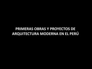 PRIMERAS OBRAS Y PROYECTOS DE
ARQUITECTURA MODERNA EN EL PERÚ
 