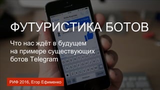 ФУТУРИСТИКА БОТОВ
РИФ 2016, Егор Ефименко
Что нас ждёт в будущем
на примере существующих
ботов Telegram
 