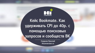 Кейс Bookmate. Как
удерживать CPI до 40р. с
помощью поисковых
запросов и сообществ ВК
Смирнов Николай
Hiconversion.ru
 