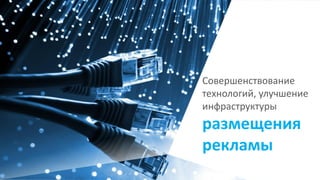 Совершенствование
технологий, улучшение
инфраструктуры
размещения
рекламы
 