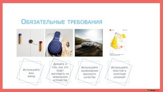 ОБЯЗАТЕЛЬНЫЕ ТРЕБОВАНИЯ
ИСПОЛЬЗУЙТЕ
ВАШ
БРЕНД
ДУМАЙТЕ О
ТОМ, КАК ЭТО
БУДЕТ
ВЫГЛЯДЕТЬ НА
МОБИЛЬНОМ
УСТРОЙСТВЕ
ИСПОЛЬЗУЙТЕ
ИЗОБРАЖЕНИЯ
ВЫСОКОГО
КАЧЕСТВА
ИСПОЛЬЗУЙТЕ
ПРОСТОЙ И
КОРОТКИЙ
КОПИРАЙТ
 