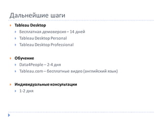 Дальнейшие	шаги
} Tableau Desktop
} Бесплатная	демоверсия	– 14	дней
} Tableau	Desktop	Personal
} Tableau	Desktop	Professional
} Обучение
} Data4People	– 2-4	дня
} Tableau.com – бесплатные	видео	(английский	язык)
} Индивидуальные	консультации
} 1-2	дня
 