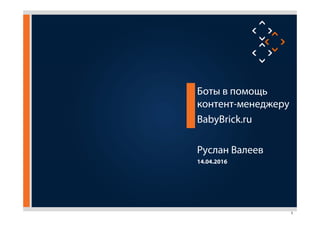1
Боты в помощь
контент-менеджеру
BabyBrick.ru
Руслан Валеев
14.04.2016
 