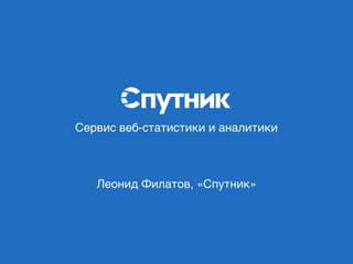 Сервис веб-статистики и аналитики
Леонид Филатов, «Спутник»
 